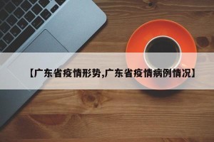 【广东省疫情形势,广东省疫情病例情况】