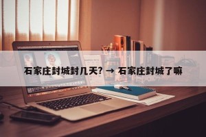 石家庄封城封几天? → 石家庄封城了嘛