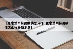 【北京兰州拉面疫情怎么样·北京兰州拉面疫情怎么样最新消息】