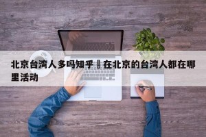北京台湾人多吗知乎›在北京的台湾人都在哪里活动