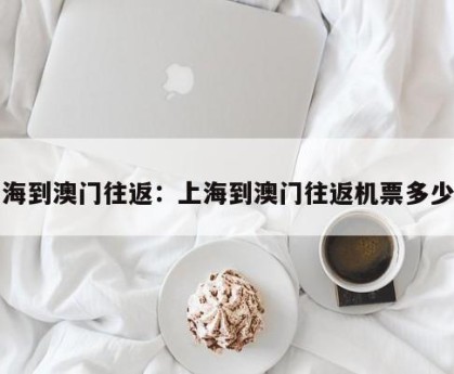 上海到澳门往返：上海到澳门往返机票多少钱