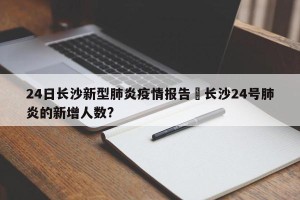 24日长沙新型肺炎疫情报告›长沙24号肺炎的新增人数?