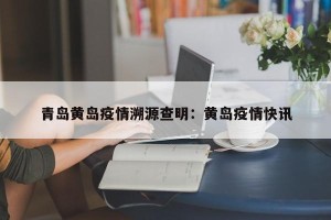 青岛黄岛疫情溯源查明：黄岛疫情快讯