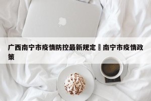 广西南宁市疫情防控最新规定›南宁市疫情政策