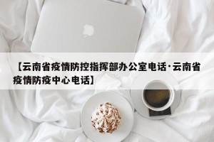 【云南省疫情防控指挥部办公室电话·云南省疫情防疫中心电话】
