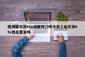 疫情哈尔滨ktv成都开门吗今天›哈尔滨ktv现在营业吗