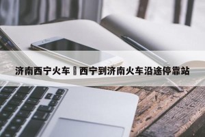 济南西宁火车›西宁到济南火车沿途停靠站