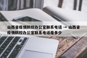 山西省疫情防控办公室联系电话 → 山西省疫情防控办公室联系电话是多少