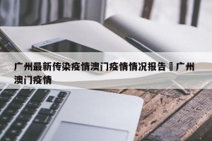 广州最新传染疫情澳门疫情情况报告›广州 澳门疫情