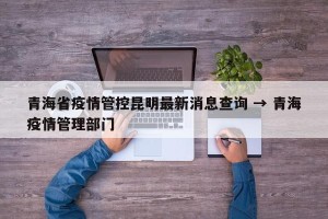 青海省疫情管控昆明最新消息查询 → 青海疫情管理部门
