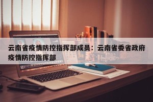 云南省疫情防控指挥部成员：云南省委省政府疫情防控指挥部
