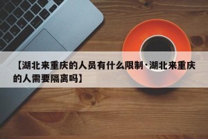 【湖北来重庆的人员有什么限制·湖北来重庆的人需要隔离吗】