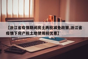 【浙江省疫情期间房土两税减免政策,浙江省疫情下房产税土地使用税优惠】