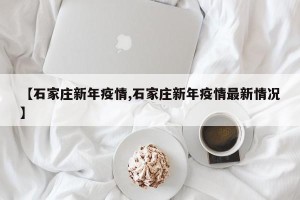 【石家庄新年疫情,石家庄新年疫情最新情况】