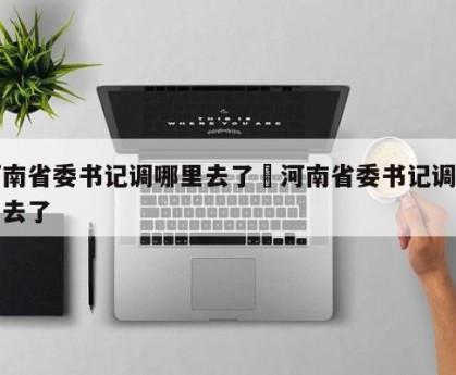 河南省委书记调哪里去了›河南省委书记调哪里去了