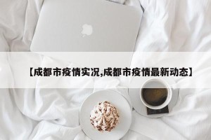 【成都市疫情实况,成都市疫情最新动态】