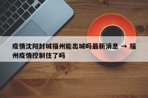 疫情沈阳封城福州能出城吗最新消息 → 福州疫情控制住了吗