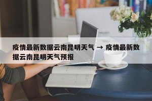 疫情最新数据云南昆明天气 → 疫情最新数据云南昆明天气预报