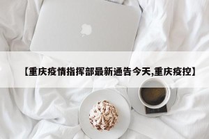 【重庆疫情指挥部最新通告今天,重庆疫控】