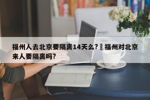 福州人去北京要隔离14天么?›福州对北京来人要隔离吗?