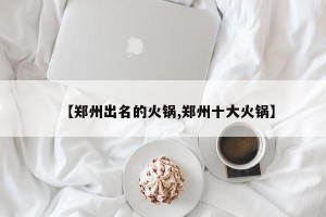 【郑州出名的火锅,郑州十大火锅】