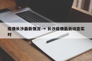 疫情长沙最新情况 → 长沙疫情最新动态实时