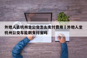 外地人去杭州坐公交怎么支付费用›外地人坐杭州公交车能刷支付宝吗