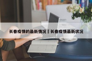 长春疫情的最新情况›长春疫情最新状况