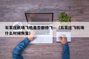 石家庄机场飞机是否都停飞—（石家庄飞机场什么时候恢复）