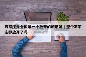 石家庄是全国第一个放开的城市吗›整个石家庄都放开了吗