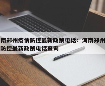 河南郑州疫情防控最新政策电话：河南郑州疫情防控最新政策电话查询