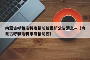 内蒙古呼和浩特疫情防控最新公告消息—（内蒙古呼和浩特市疫情防控）