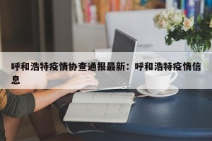 呼和浩特疫情协查通报最新：呼和浩特疫情信息