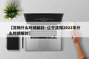 【沈阳什么时候解封·辽宁沈阳2021年什么时候解封】