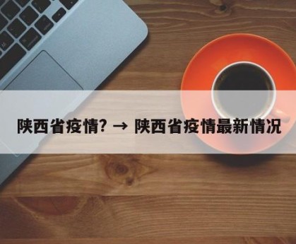 陕西省疫情? → 陕西省疫情最新情况