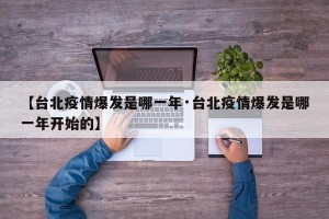 【台北疫情爆发是哪一年·台北疫情爆发是哪一年开始的】