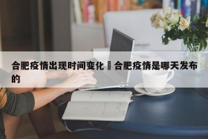 合肥疫情出现时间变化›合肥疫情是哪天发布的