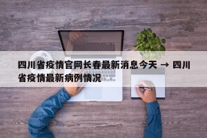 四川省疫情官网长春最新消息今天 → 四川省疫情最新病例情况