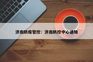 济南防疫管控：济南防控中心通知