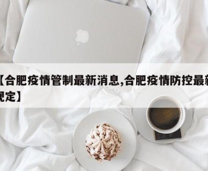 【合肥疫情管制最新消息,合肥疫情防控最新规定】