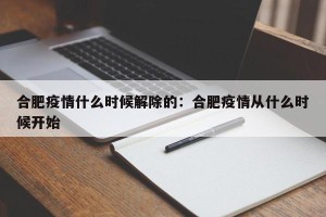 合肥疫情什么时候解除的：合肥疫情从什么时候开始