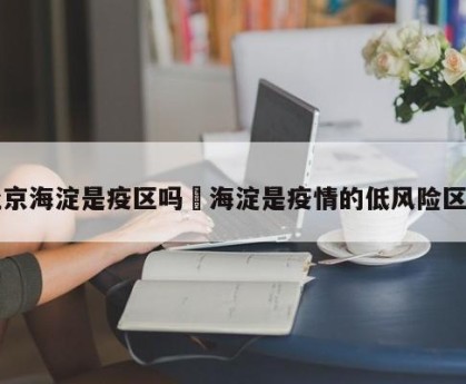 北京海淀是疫区吗›海淀是疫情的低风险区吗