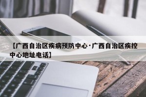 【广西自治区疾病预防中心·广西自治区疾控中心地址电话】