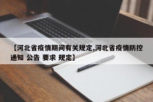 【河北省疫情期间有关规定,河北省疫情防控通知 公告 要求 规定】