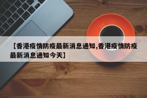 【香港疫情防疫最新消息通知,香港疫情防疫最新消息通知今天】