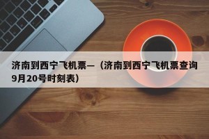 济南到西宁飞机票—（济南到西宁飞机票查询9月20号时刻表）