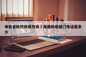海南省防控防疫热线›海南防疫部门电话是多少