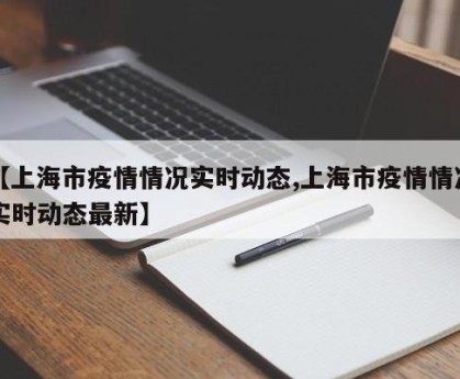 【上海市疫情情况实时动态,上海市疫情情况实时动态最新】