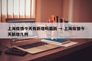 上海疫情今天有新增吗最新 → 上海疫情今天新增几例