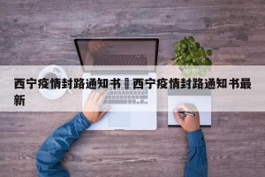 西宁疫情封路通知书›西宁疫情封路通知书最新